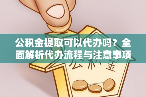 兴庆公积金提取可以代办吗？全面解析代办流程与注意事项