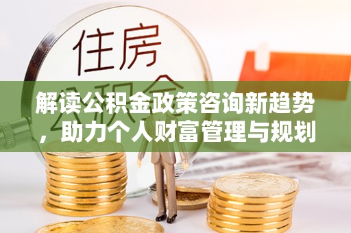 兴庆解读公积金政策咨询新趋势，助力个人财富管理与规划