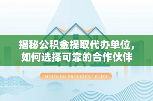 兴庆揭秘公积金提取代办单位，如何选择可靠的合作伙伴