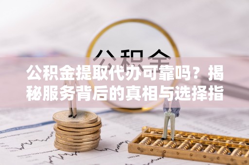 兴庆公积金提取代办可靠吗？揭秘服务背后的真相与选择指南