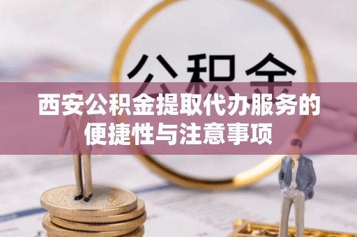 兴庆西安公积金提取代办服务的便捷性与注意事项
