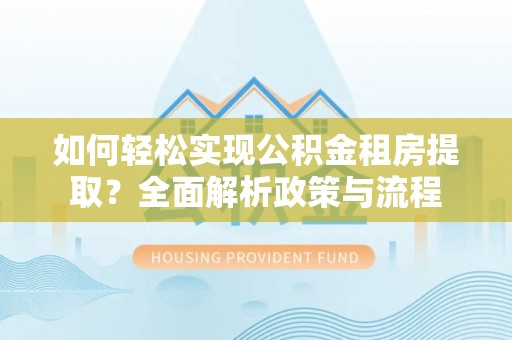 兴庆如何轻松实现公积金租房提取？全面解析政策与流程